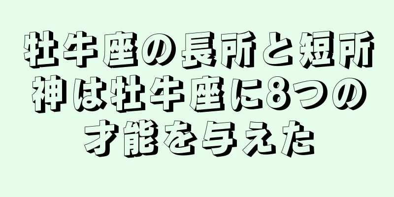牡牛座の長所と短所神は牡牛座に8つの才能を与えた