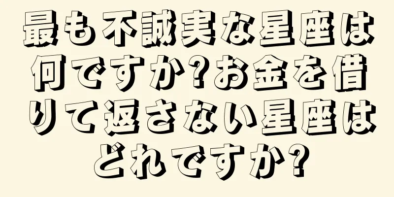 最も不誠実な星座は何ですか?お金を借りて返さない星座はどれですか?