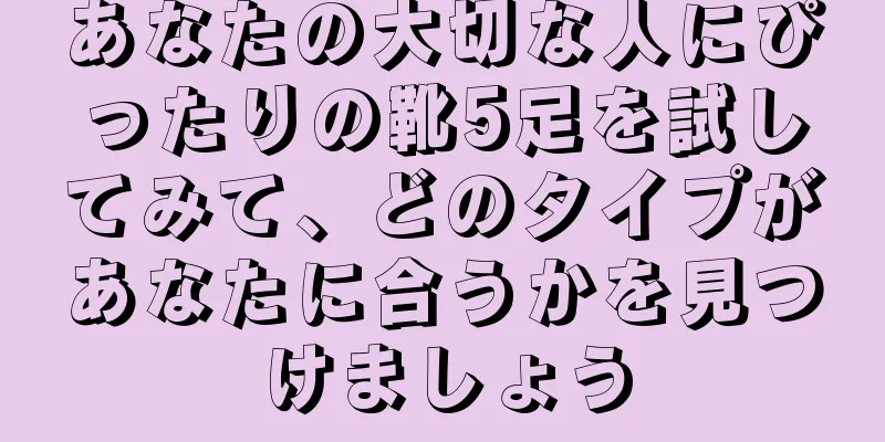あなたの大切な人にぴったりの靴5足を試してみて、どのタイプがあなたに合うかを見つけましょう