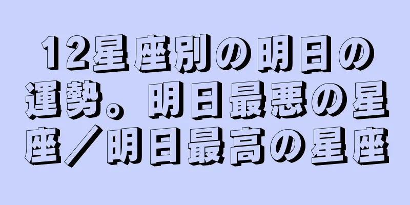 12星座別の明日の運勢。明日最悪の星座／明日最高の星座
