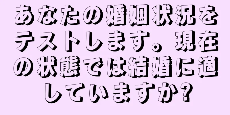 あなたの婚姻状況をテストします。現在の状態では結婚に適していますか?