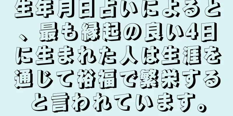 生年月日占いによると、最も縁起の良い4日に生まれた人は生涯を通じて裕福で繁栄すると言われています。