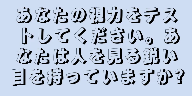 あなたの視力をテストしてください。あなたは人を見る鋭い目を持っていますか?