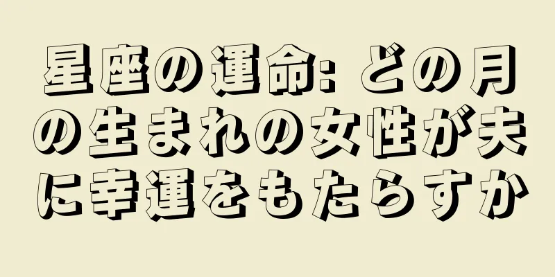 星座の運命: どの月の生まれの女性が夫に幸運をもたらすか