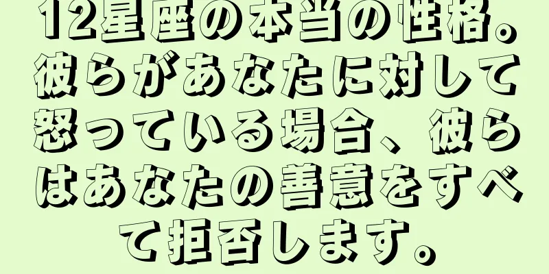 12星座の本当の性格。彼らがあなたに対して怒っている場合、彼らはあなたの善意をすべて拒否します。