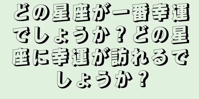 どの星座が一番幸運でしょうか？どの星座に幸運が訪れるでしょうか？