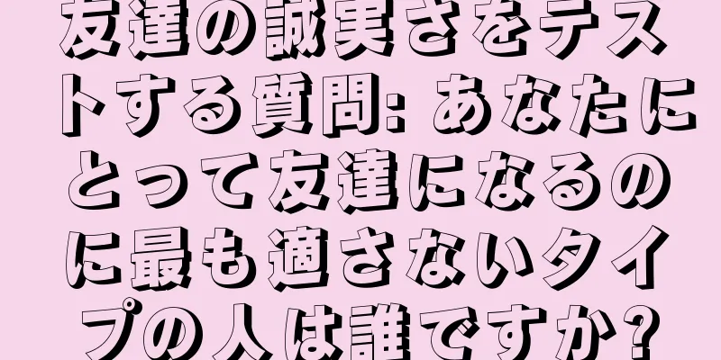 友達の誠実さをテストする質問: あなたにとって友達になるのに最も適さないタイプの人は誰ですか?