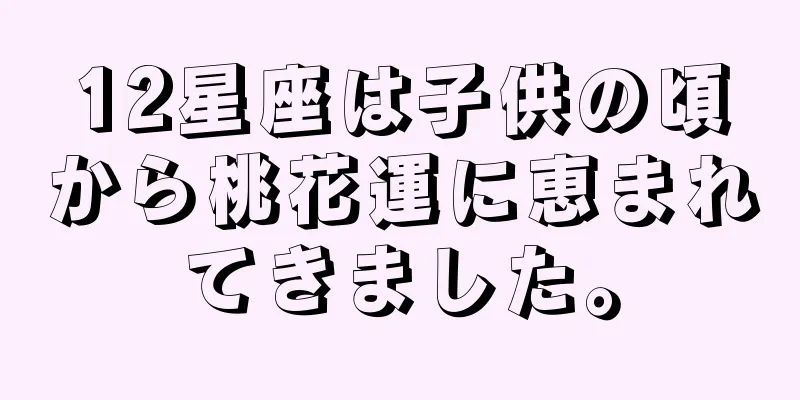 12星座は子供の頃から桃花運に恵まれてきました。