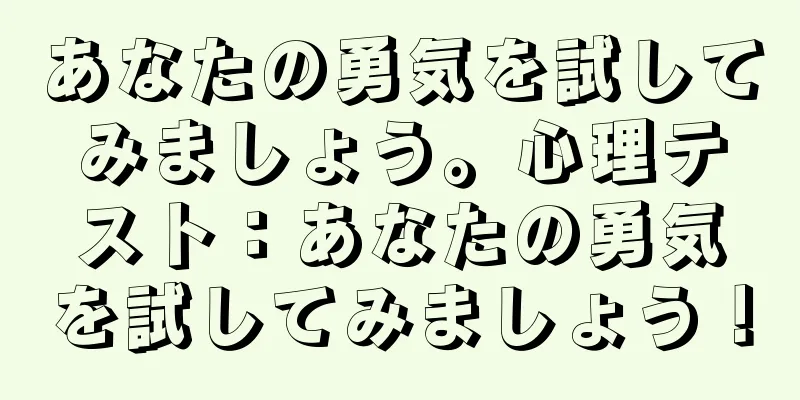 あなたの勇気を試してみましょう。心理テスト：あなたの勇気を試してみましょう！