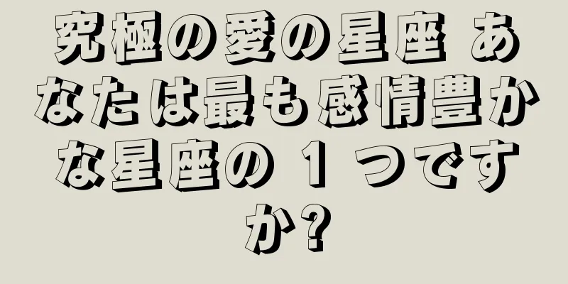 究極の愛の星座 あなたは最も感情豊かな星座の 1 つですか?