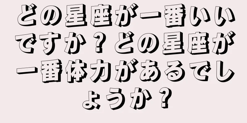 どの星座が一番いいですか？どの星座が一番体力があるでしょうか？