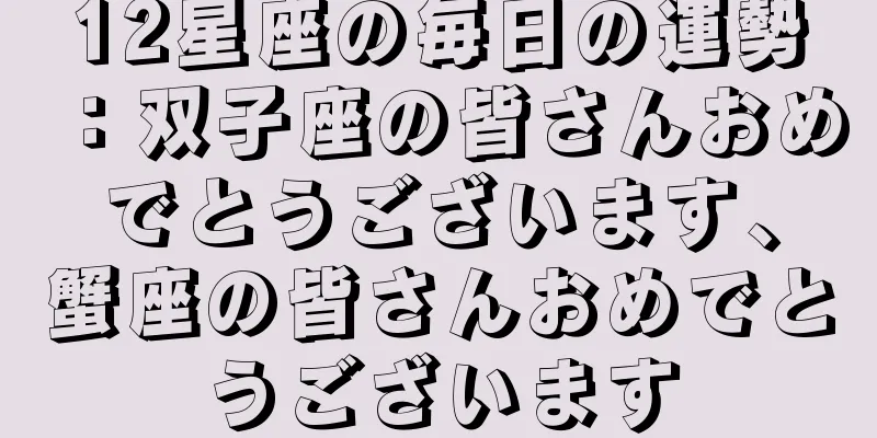 12星座の毎日の運勢：双子座の皆さんおめでとうございます、蟹座の皆さんおめでとうございます