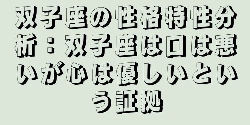 双子座の性格特性分析：双子座は口は悪いが心は優しいという証拠