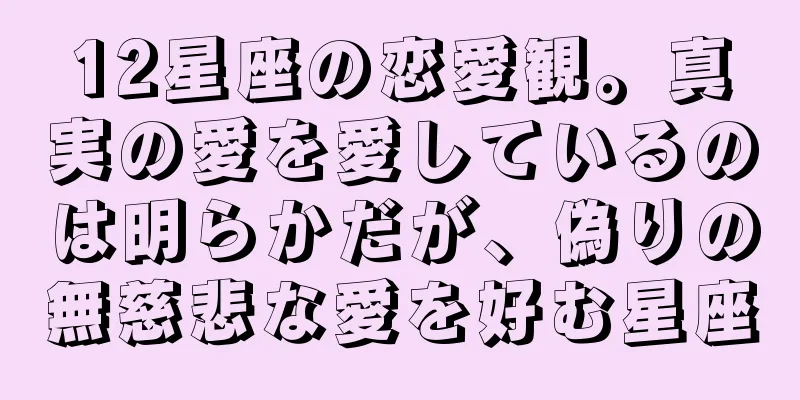 12星座の恋愛観。真実の愛を愛しているのは明らかだが、偽りの無慈悲な愛を好む星座