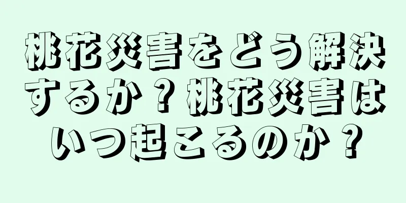 桃花災害をどう解決するか？桃花災害はいつ起こるのか？