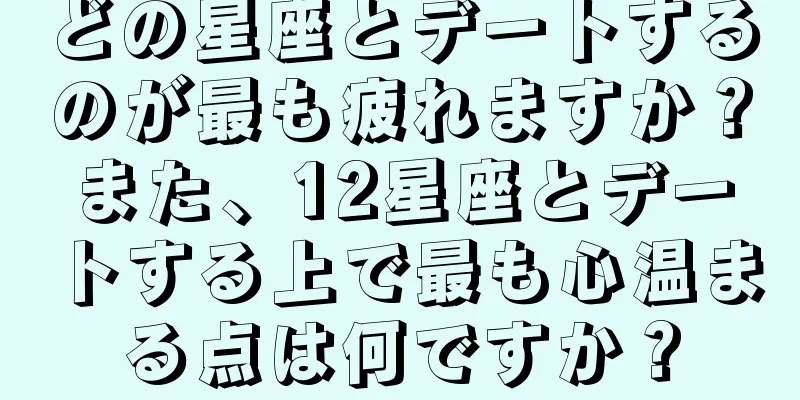 どの星座とデートするのが最も疲れますか？また、12星座とデートする上で最も心温まる点は何ですか？