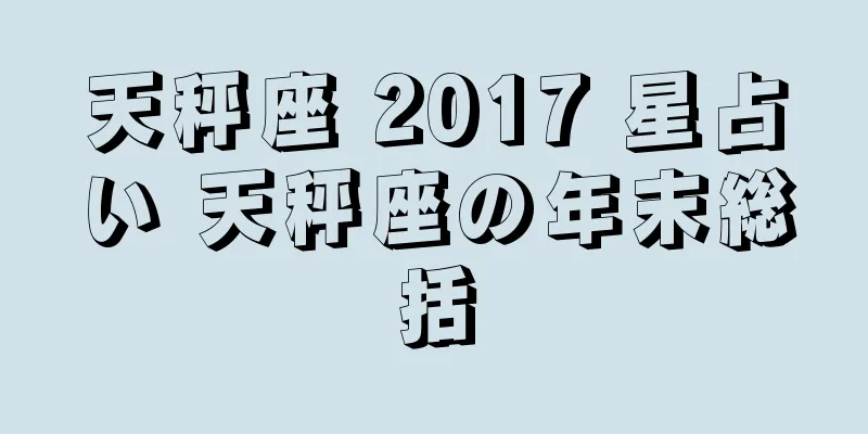 天秤座 2017 星占い 天秤座の年末総括