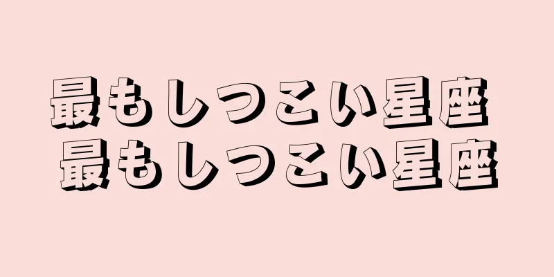 最もしつこい星座 最もしつこい星座