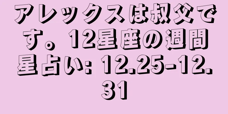 アレックスは叔父です。12星座の週間星占い: 12.25-12.31