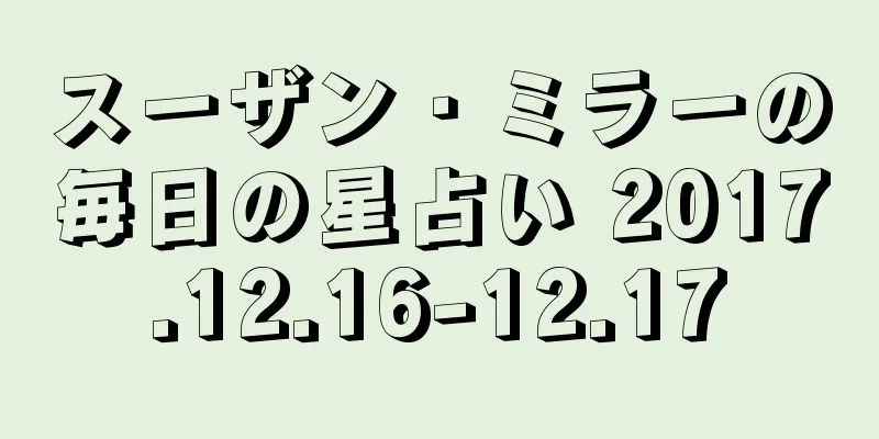 スーザン・ミラーの毎日の星占い 2017.12.16-12.17