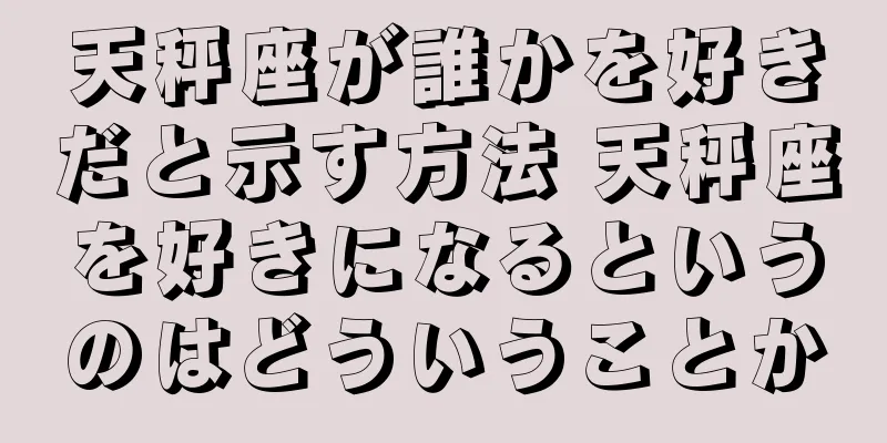 天秤座が誰かを好きだと示す方法 天秤座を好きになるというのはどういうことか