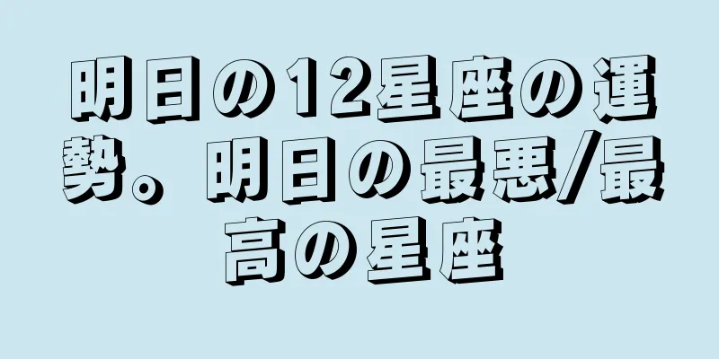 明日の12星座の運勢。明日の最悪/最高の星座