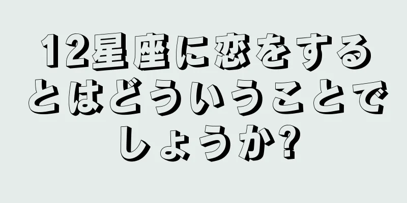 12星座に恋をするとはどういうことでしょうか?
