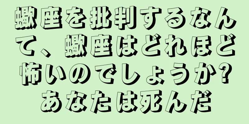 蠍座を批判するなんて、蠍座はどれほど怖いのでしょうか?あなたは死んだ