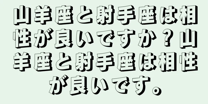 山羊座と射手座は相性が良いですか？山羊座と射手座は相性が良いです。