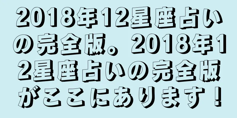 2018年12星座占いの完全版。2018年12星座占いの完全版がここにあります！