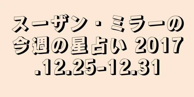 スーザン・ミラーの今週の星占い 2017.12.25-12.31