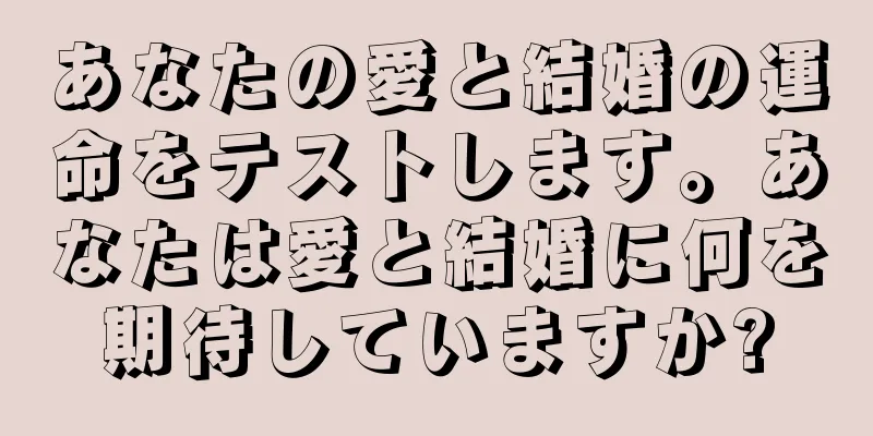 あなたの愛と結婚の運命をテストします。あなたは愛と結婚に何を期待していますか?