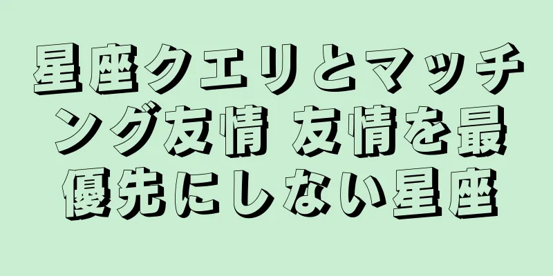 星座クエリとマッチング友情 友情を最優先にしない星座