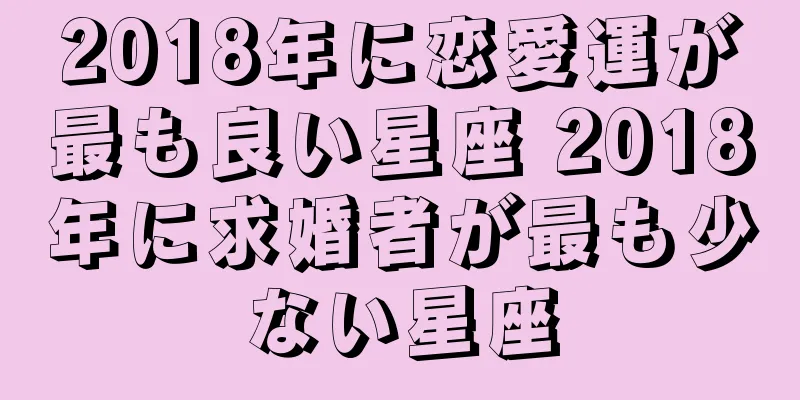 2018年に恋愛運が最も良い星座 2018年に求婚者が最も少ない星座