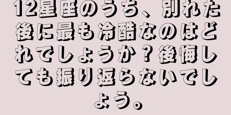12星座のうち、別れた後に最も冷酷なのはどれでしょうか？後悔しても振り返らないでしょう。