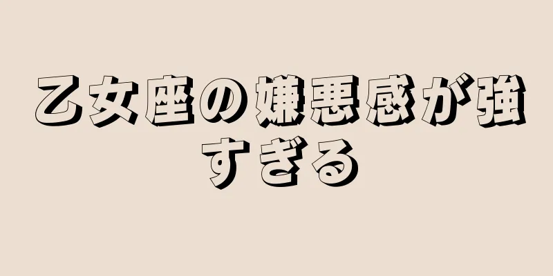 乙女座の嫌悪感が強すぎる
