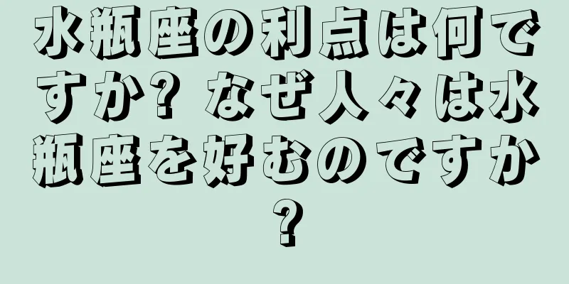 水瓶座の利点は何ですか? なぜ人々は水瓶座を好むのですか?