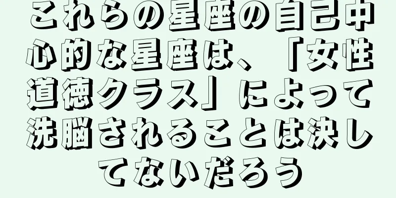 これらの星座の自己中心的な星座は、「女性道徳クラス」によって洗脳されることは決してないだろう