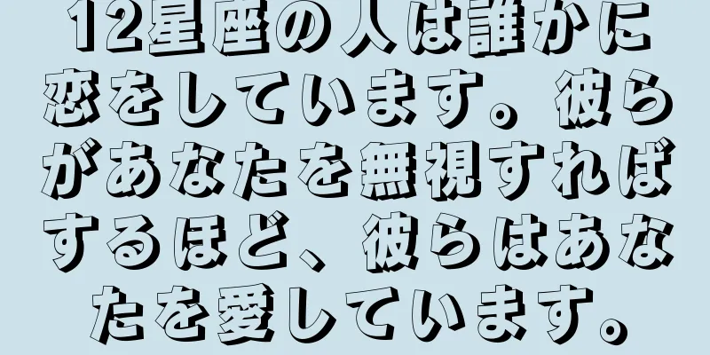 12星座の人は誰かに恋をしています。彼らがあなたを無視すればするほど、彼らはあなたを愛しています。