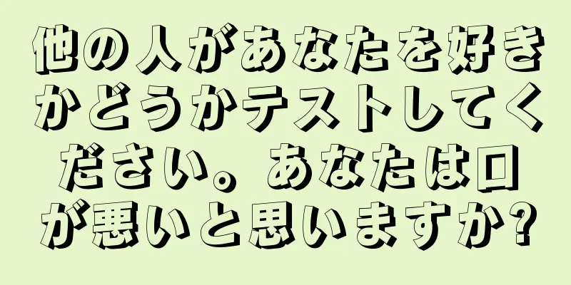 他の人があなたを好きかどうかテストしてください。あなたは口が悪いと思いますか?