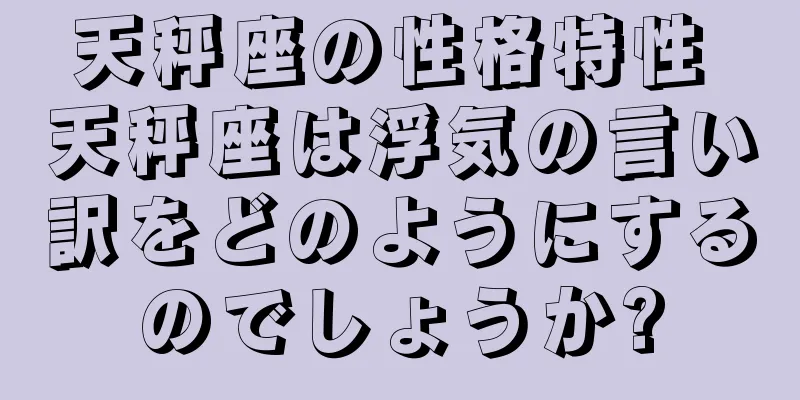 天秤座の性格特性 天秤座は浮気の言い訳をどのようにするのでしょうか?