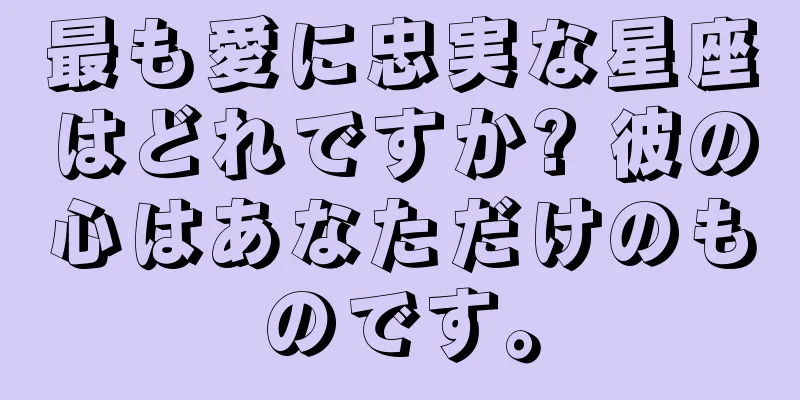 最も愛に忠実な星座はどれですか? 彼の心はあなただけのものです。