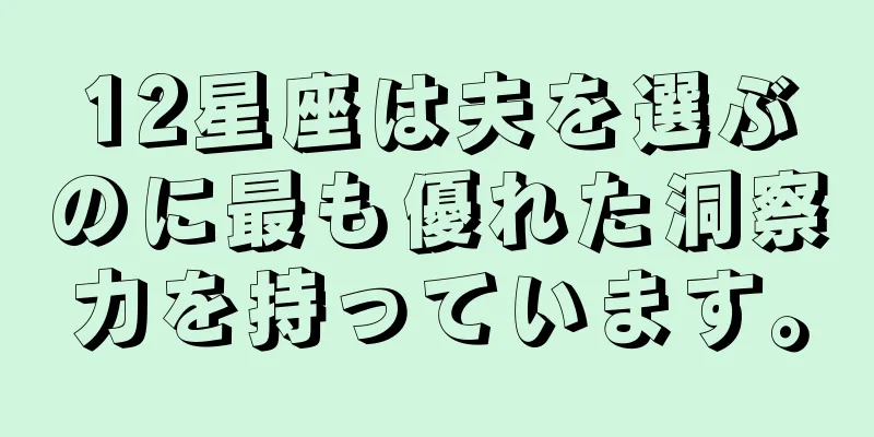 12星座は夫を選ぶのに最も優れた洞察力を持っています。