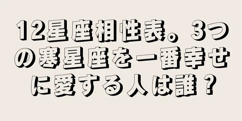 12星座相性表。3つの寒星座を一番幸せに愛する人は誰？