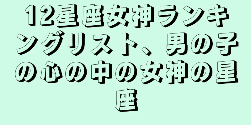 12星座女神ランキングリスト、男の子の心の中の女神の星座