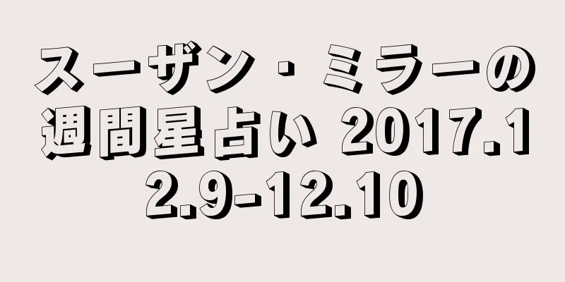 スーザン・ミラーの週間星占い 2017.12.9-12.10