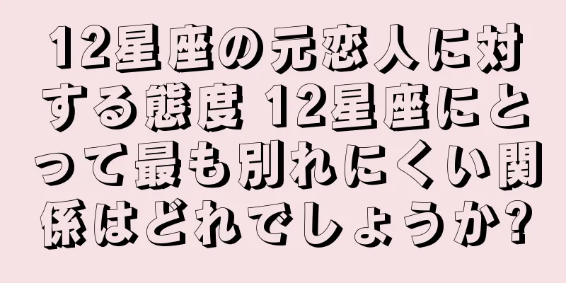 12星座の元恋人に対する態度 12星座にとって最も別れにくい関係はどれでしょうか?