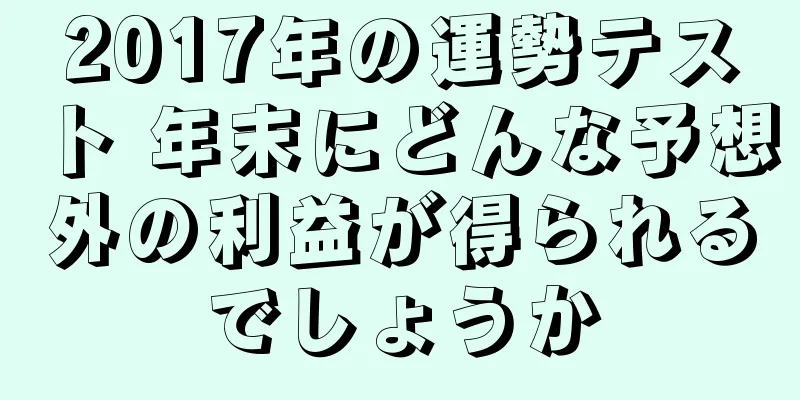 2017年の運勢テスト 年末にどんな予想外の利益が得られるでしょうか