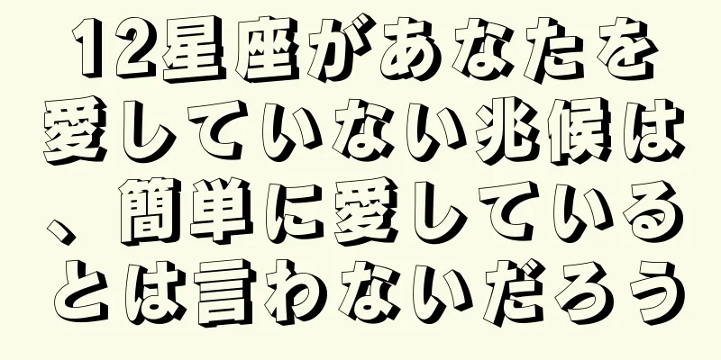 12星座があなたを愛していない兆候は、簡単に愛しているとは言わないだろう