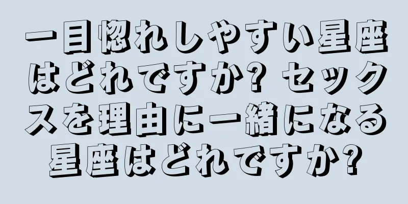 一目惚れしやすい星座はどれですか? セックスを理由に一緒になる星座はどれですか?